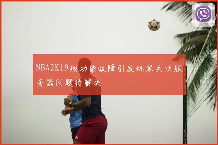 NBA2K19线功能故障引发玩家关注服务器问题待解决
