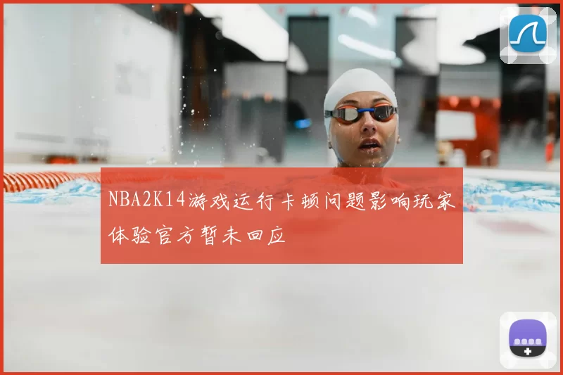 NBA2K14游戏运行卡顿问题影响玩家体验官方暂未回应