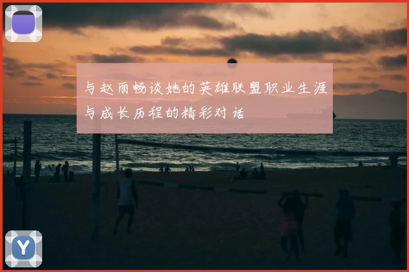与赵丽畅谈她的英雄联盟职业生涯与成长历程的精彩对话