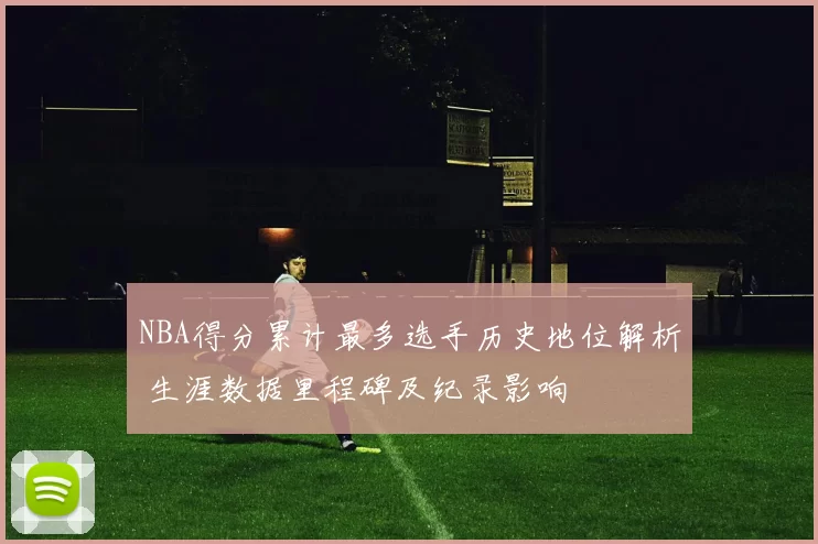 NBA得分累计最多选手历史地位解析 生涯数据里程碑及纪录影响