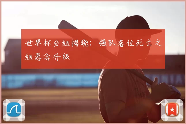 世界杯分组揭晓:强队落位死亡之组悬念升级