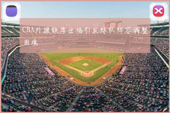 CBA外援缺席出场引发球队阵容调整困境