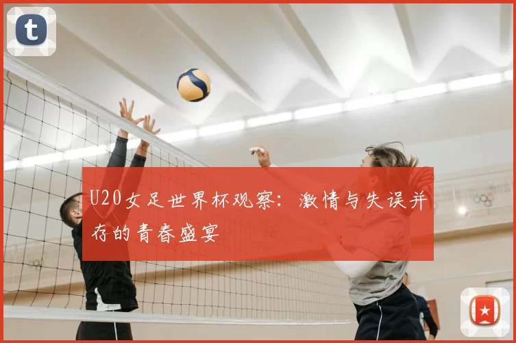 U20女足世界杯观察:激情与失误并存的青春盛宴