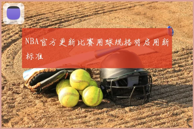 NBA官方更新比赛用球规格将启用新标准