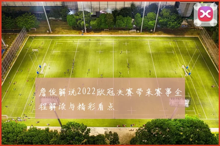 詹俊解说2022欧冠决赛带来赛事全程解读与精彩看点