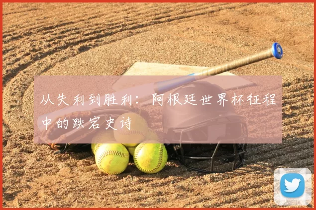 从失利到胜利：阿根廷世界杯征程中的跌宕史诗