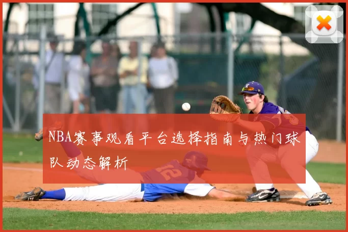 NBA赛事观看平台选择指南与热门球队动态解析