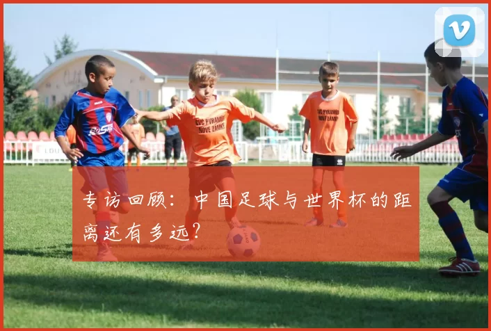 专访回顾:中国足球与世界杯的距离还有多远?