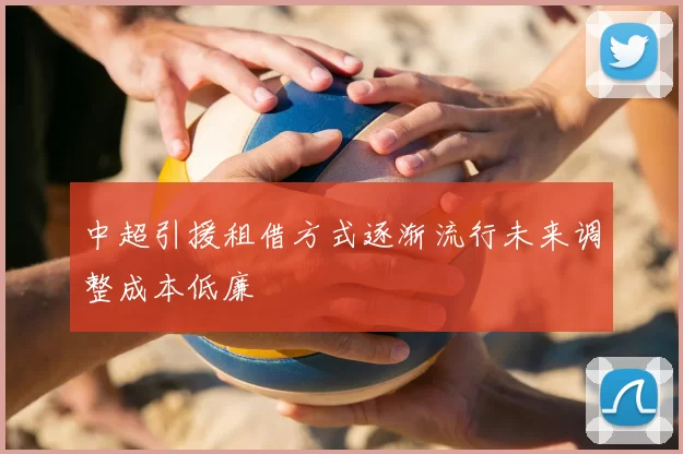 中超引援租借方式逐渐流行未来调整成本低廉