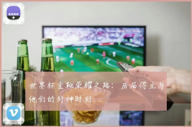 世界杯金靴荣耀之路：历届得主与他们的封神时刻