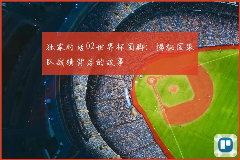 独家对话02世界杯国脚:揭秘国家队战绩背后的故事