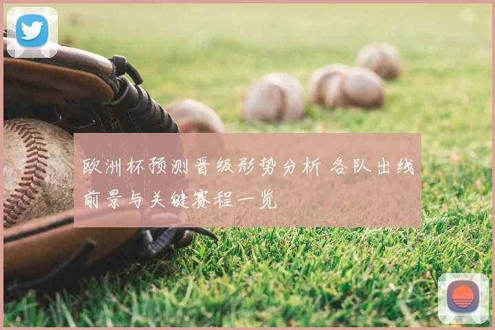 欧洲杯预测晋级形势分析 各队出线前景与关键赛程一览