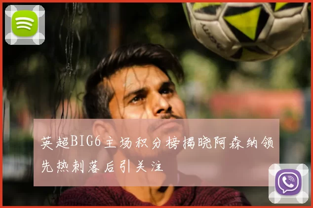 英超BIG6主场积分榜揭晓阿森纳领先热刺落后引关注