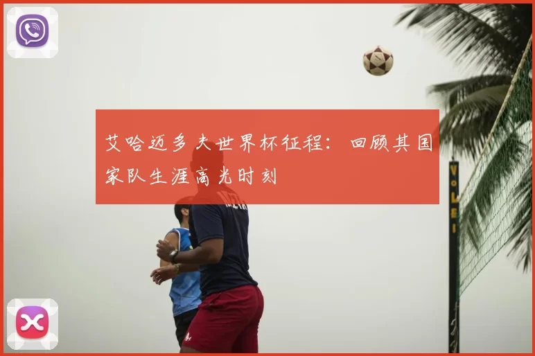 艾哈迈多夫世界杯征程:回顾其国家队生涯高光时刻