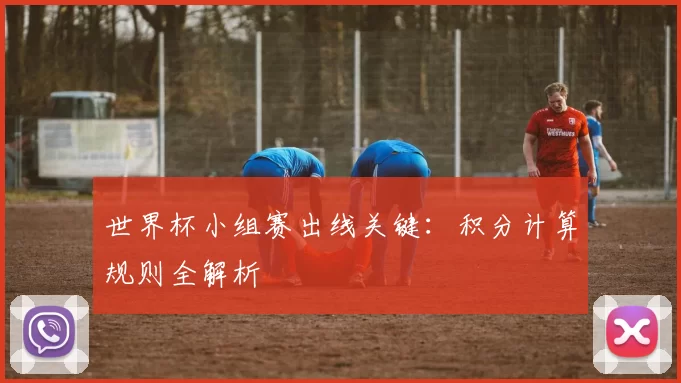 世界杯小组赛出线关键:积分计算规则全解析
