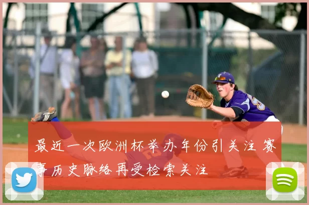 最近一次欧洲杯举办年份引关注 赛事历史脉络再受检索关注