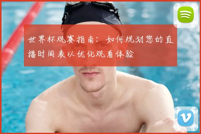 世界杯观赛指南:如何规划您的直播时间表以优化观看体验