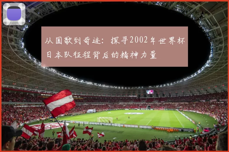 从国歌到奇迹：探寻2002年世界杯日本队征程背后的精神力量