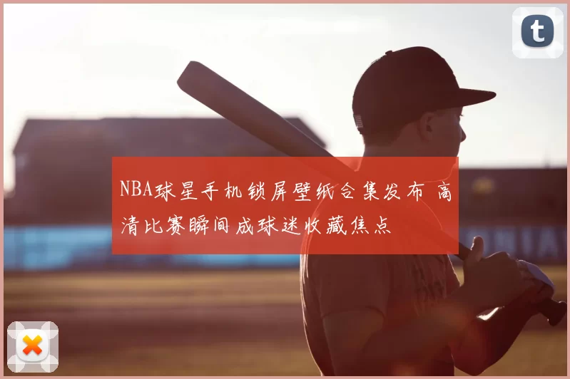 NBA球星手机锁屏壁纸合集发布 高清比赛瞬间成球迷收藏焦点