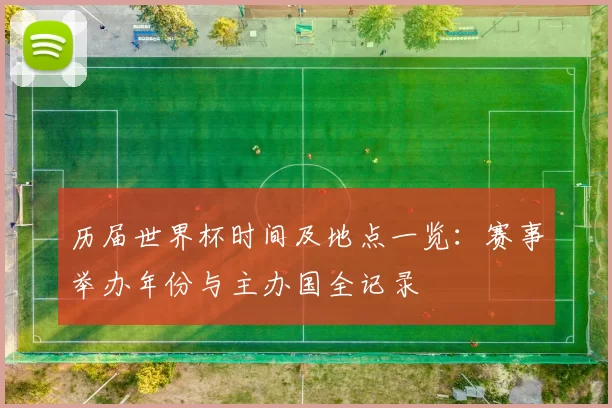 历届世界杯时间及地点一览:赛事举办年份与主办国全记录