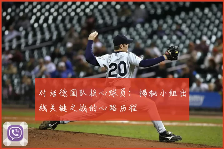 对话德国队核心球员:揭秘小组出线关键之战的心路历程