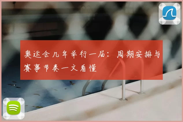 奥运会几年举行一届：周期安排与赛事节奏一文看懂