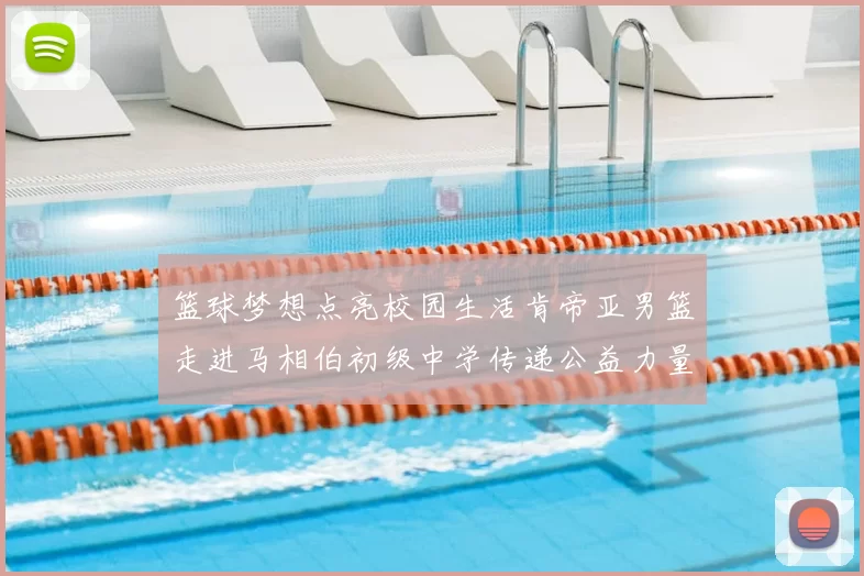 篮球梦想点亮校园生活肯帝亚男篮走进马相伯初级中学传递公益力量