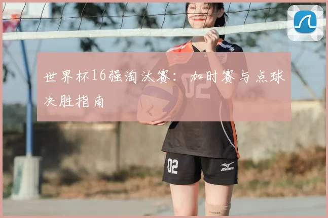世界杯16强淘汰赛：加时赛与点球决胜指南