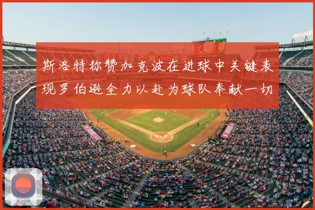 斯洛特称赞加克波在进球中关键表现罗伯逊全力以赴为球队奉献一切