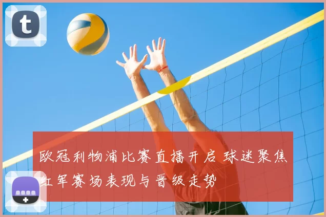 欧冠利物浦比赛直播开启 球迷聚焦红军赛场表现与晋级走势