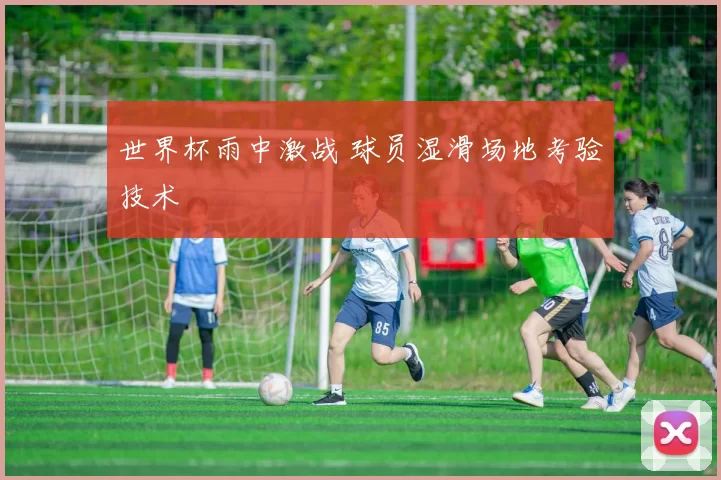 世界杯雨中激战 球员湿滑场地考验技术