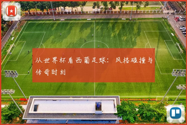从世界杯看西葡足球:风格碰撞与传奇时刻