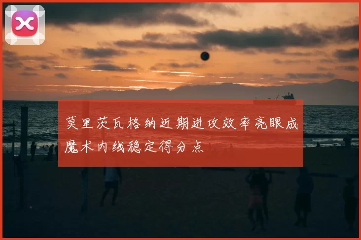 莫里茨瓦格纳近期进攻效率亮眼成魔术内线稳定得分点