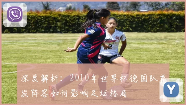深度解析:2010年世界杯德国队首发阵容如何影响足坛格局