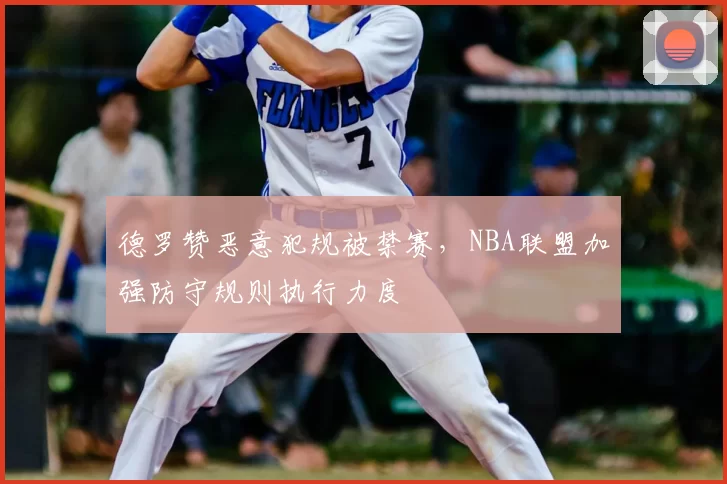 德罗赞恶意犯规被禁赛,NBA联盟加强防守规则执行力度