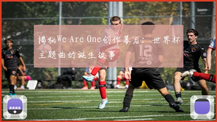 揭秘We Are One创作幕后:世界杯主题曲的诞生故事