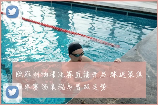 欧冠利物浦比赛直播开启 球迷聚焦红军赛场表现与晋级走势