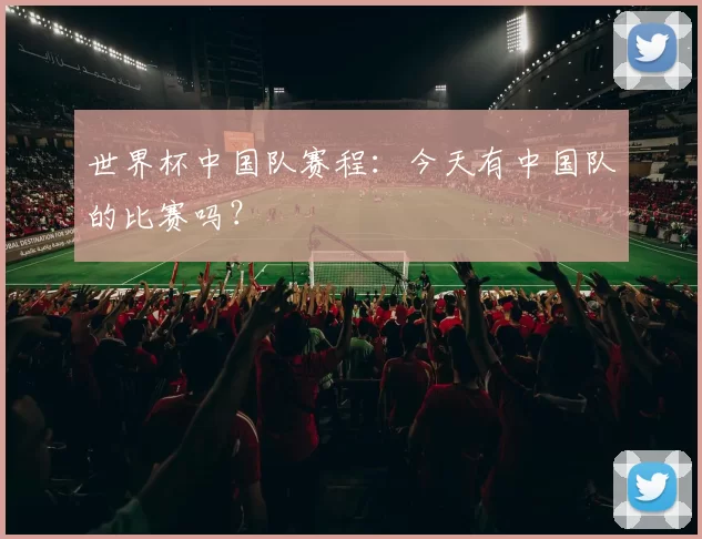 世界杯中国队赛程:今天有中国队的比赛吗?