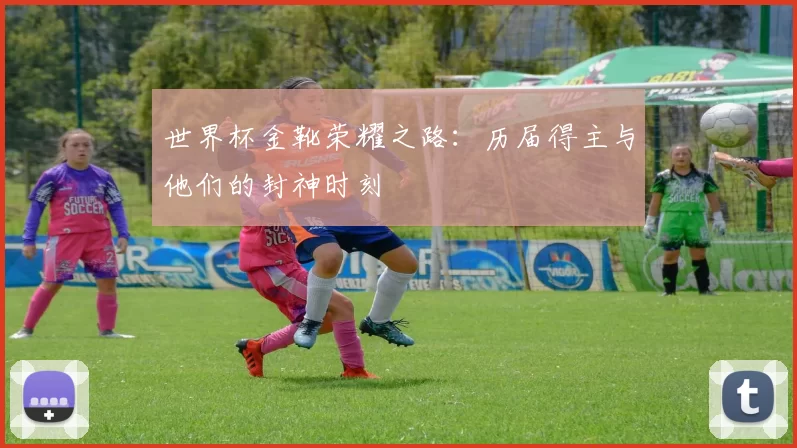 世界杯金靴荣耀之路:历届得主与他们的封神时刻