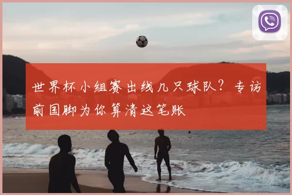 世界杯小组赛出线几只球队？专访前国脚为你算清这笔账