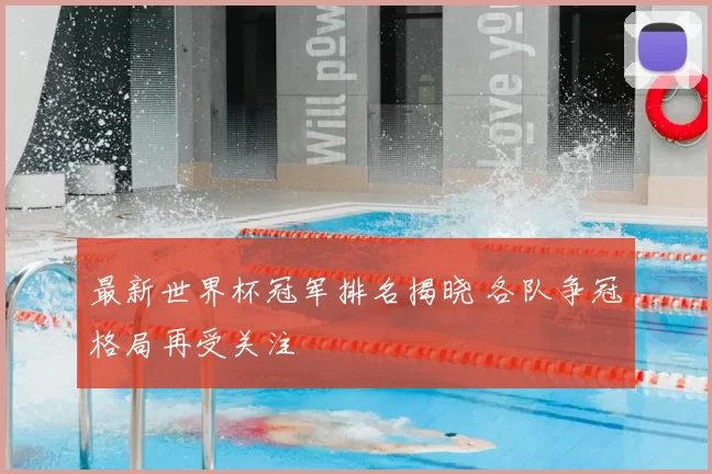 最新世界杯冠军排名揭晓 各队争冠格局再受关注