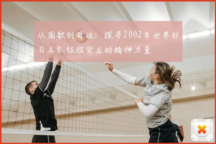 从国歌到奇迹：探寻2002年世界杯日本队征程背后的精神力量