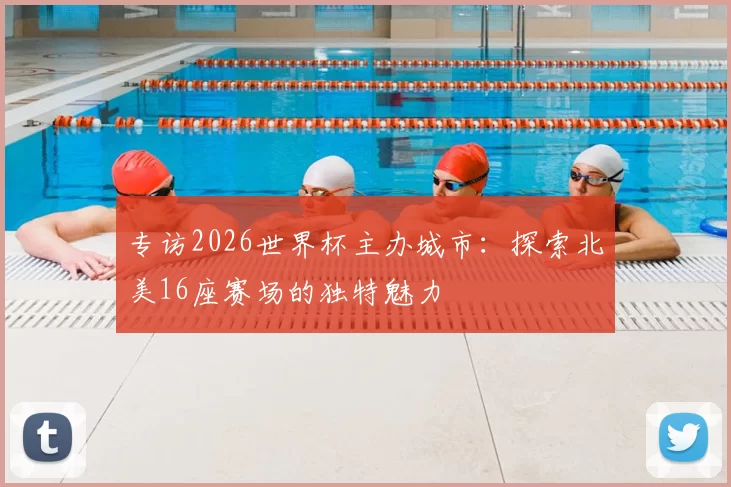 专访2026世界杯主办城市：探索北美16座赛场的独特魅力