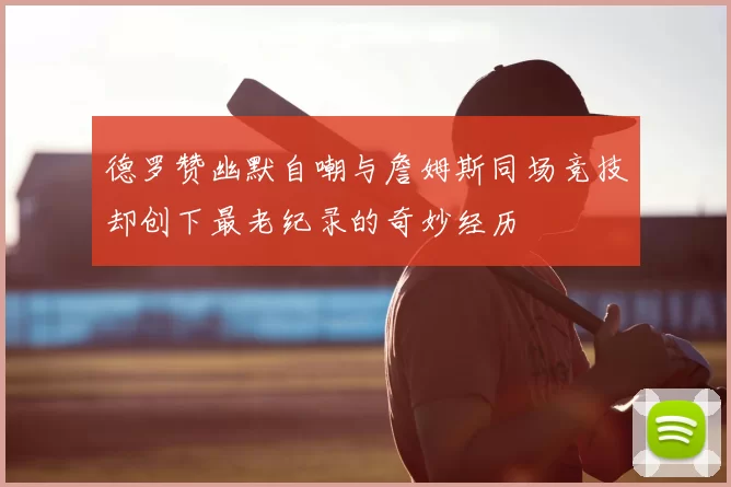德罗赞幽默自嘲与詹姆斯同场竞技却创下最老纪录的奇妙经历