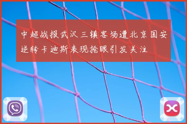 中超战报武汉三镇客场遭北京国安逆转卡迪斯表现抢眼引发关注