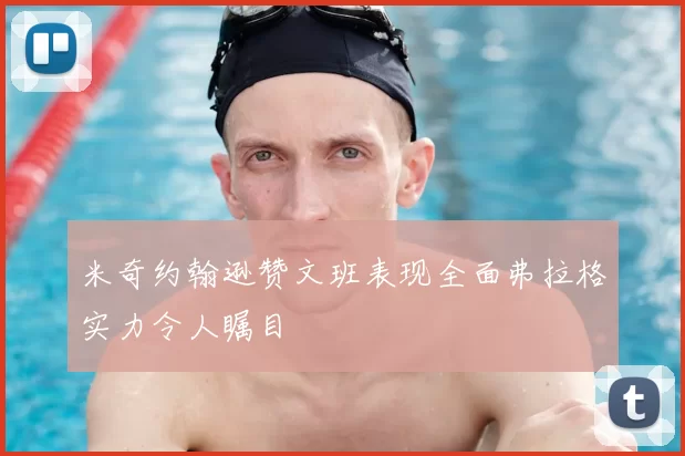 米奇约翰逊赞文班表现全面弗拉格实力令人瞩目
