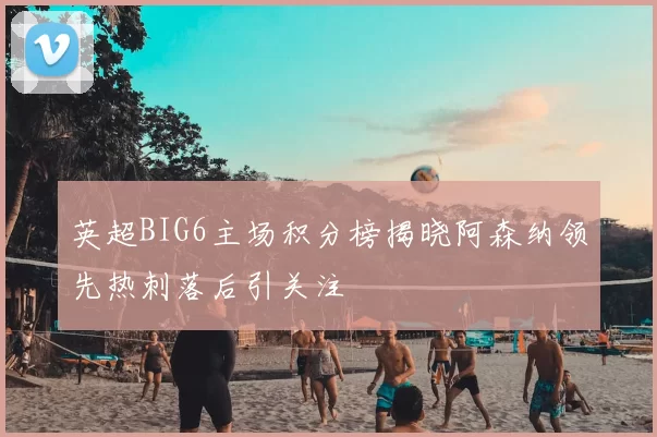英超BIG6主场积分榜揭晓阿森纳领先热刺落后引关注