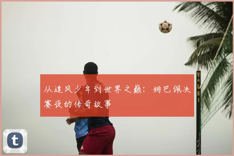 从追风少年到世界之巅：姆巴佩决赛夜的传奇故事