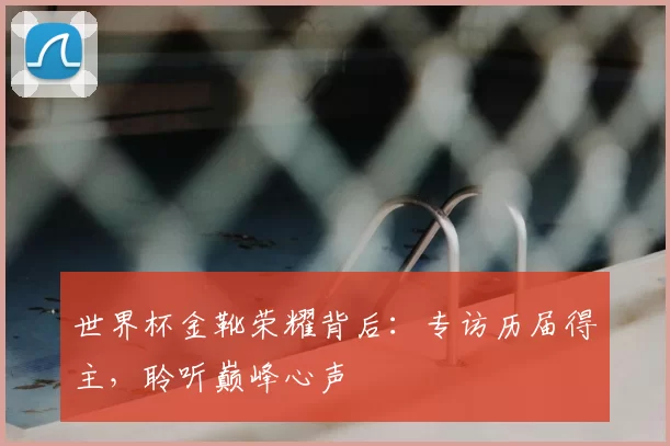 世界杯金靴荣耀背后：专访历届得主，聆听巅峰心声