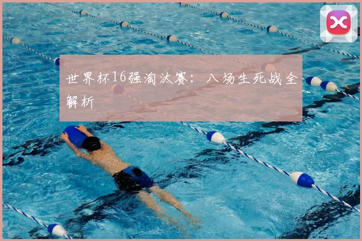 世界杯16强淘汰赛：八场生死战全解析